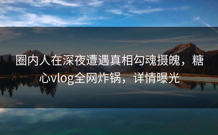 圈内人在深夜遭遇真相勾魂摄魄，糖心vlog全网炸锅，详情曝光