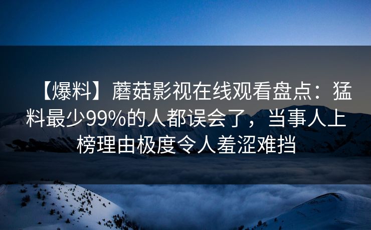 【爆料】蘑菇影视在线观看盘点：猛料最少99%的人都误会了，当事人上榜理由极度令人羞涩难挡