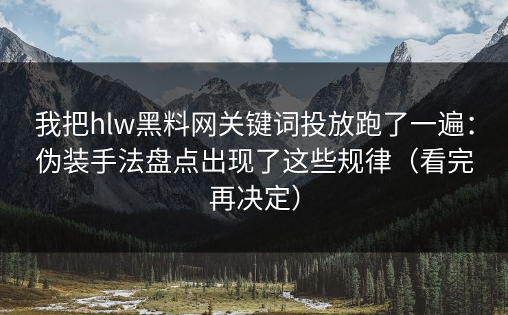 我把hlw黑料网关键词投放跑了一遍：伪装手法盘点出现了这些规律（看完再决定）