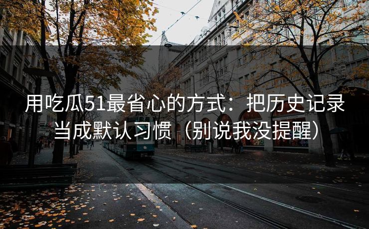 用吃瓜51最省心的方式：把历史记录当成默认习惯（别说我没提醒）
