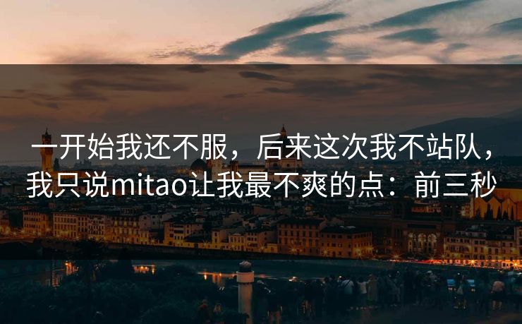 一开始我还不服，后来这次我不站队，我只说mitao让我最不爽的点：前三秒