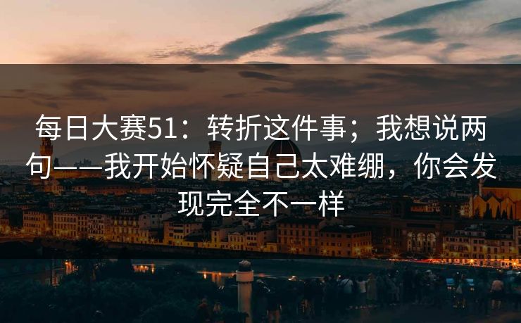 每日大赛51：转折这件事；我想说两句——我开始怀疑自己太难绷，你会发现完全不一样