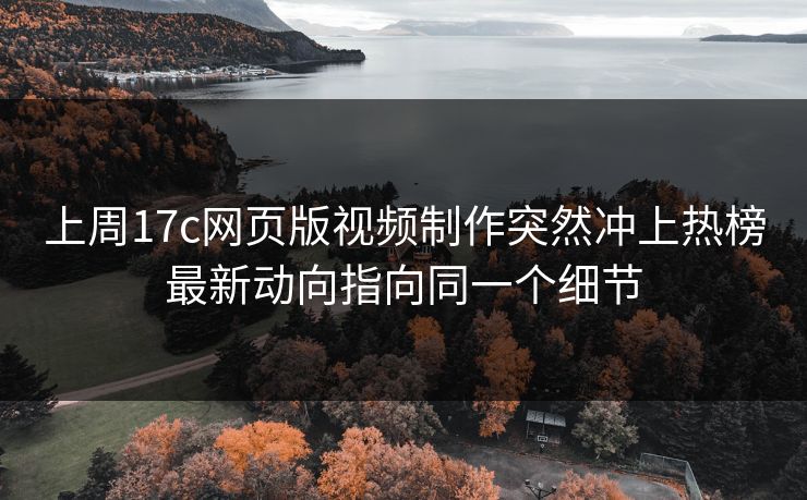 上周17c网页版视频制作突然冲上热榜最新动向指向同一个细节