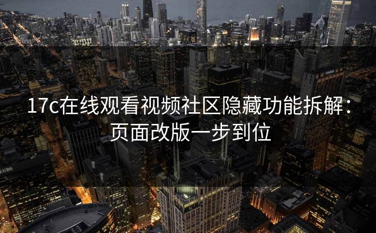 17c在线观看视频社区隐藏功能拆解： 页面改版一步到位